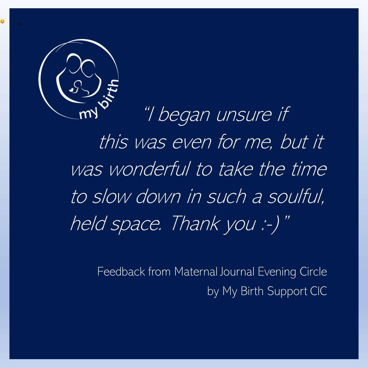 Feedback from a parent at Maternal Journal by My Birth Support CIC: “I began unsure if this was even for me, but it was wonderful to take the time to slow down in such a soulful, held space. Thank you :-)”